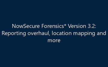 NowSecure Forensics* Version 3.2: Reporting overhaul, location mapping and more